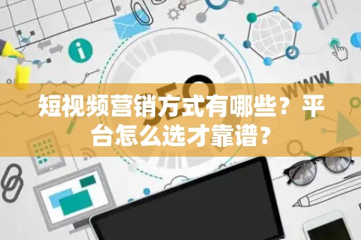 短视频营销方式有哪些？平台怎么选才靠谱？