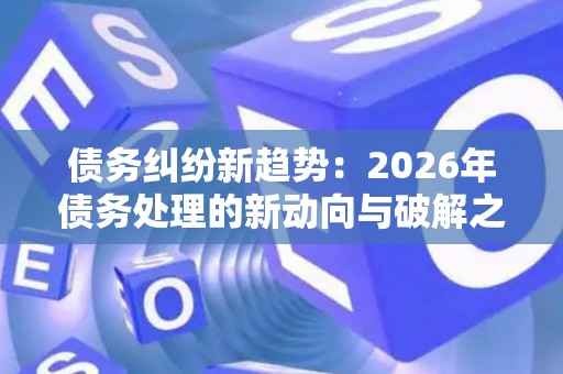 债务纠纷新趋势：2026年债务处理的新动向与破解之道