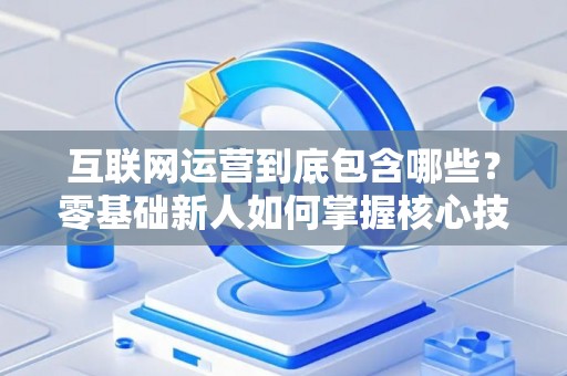 互联网运营到底包含哪些？零基础新人如何掌握核心技巧？