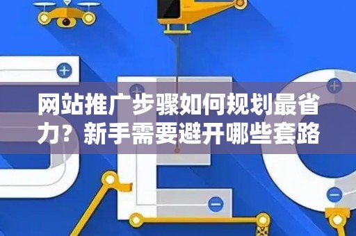 网站推广步骤如何规划最省力？新手需要避开哪些套路？