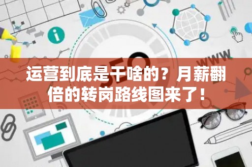 运营到底是干啥的？月薪翻倍的转岗路线图来了！