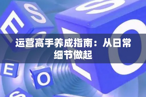 运营高手养成指南：从日常细节做起